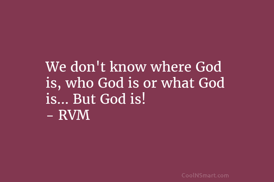 We don’t know where God is, who God is or what God is… But God...