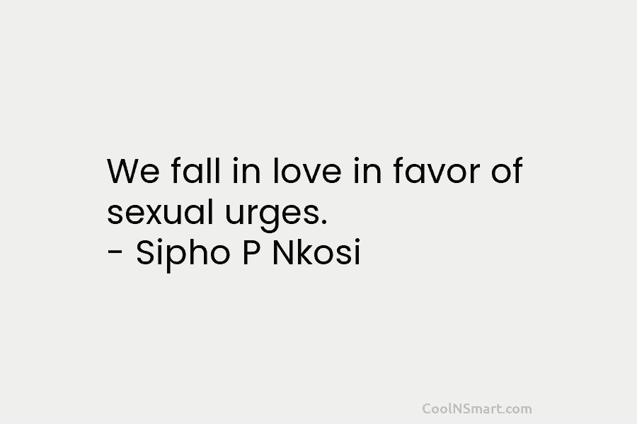 We fall in love in favor of sexual urges. – Sipho P Nkosi