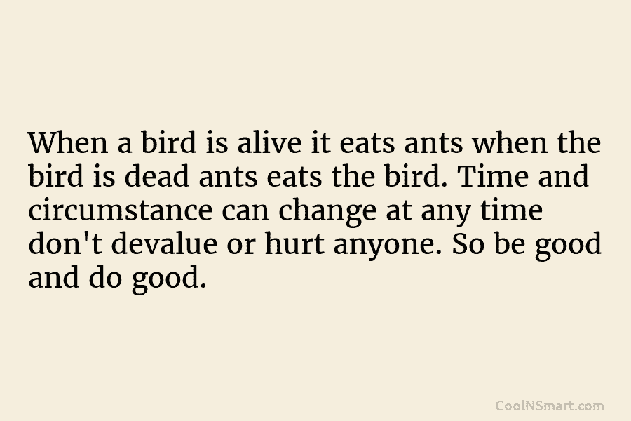 When a bird is alive it eats ants when the bird is dead ants eats...