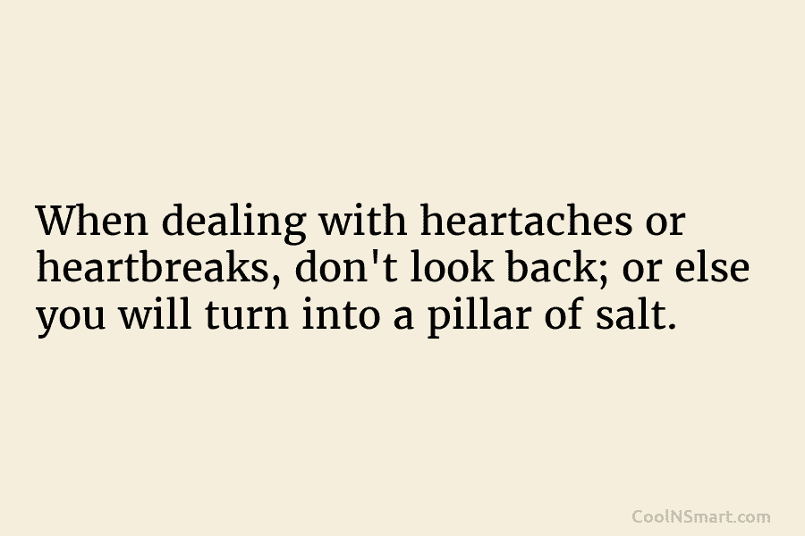 When dealing with heartaches or heartbreaks, don’t look back; or else you will turn into a pillar of salt.