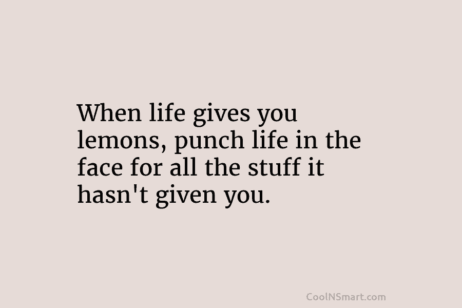 When life gives you lemons, punch life in the face for all the stuff it...
