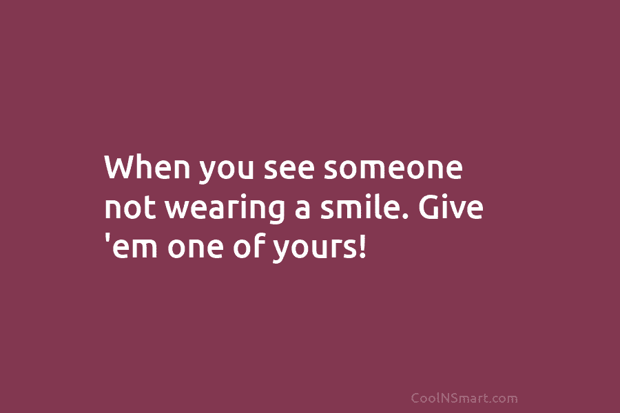 When you see someone not wearing a smile. Give ’em one of yours!