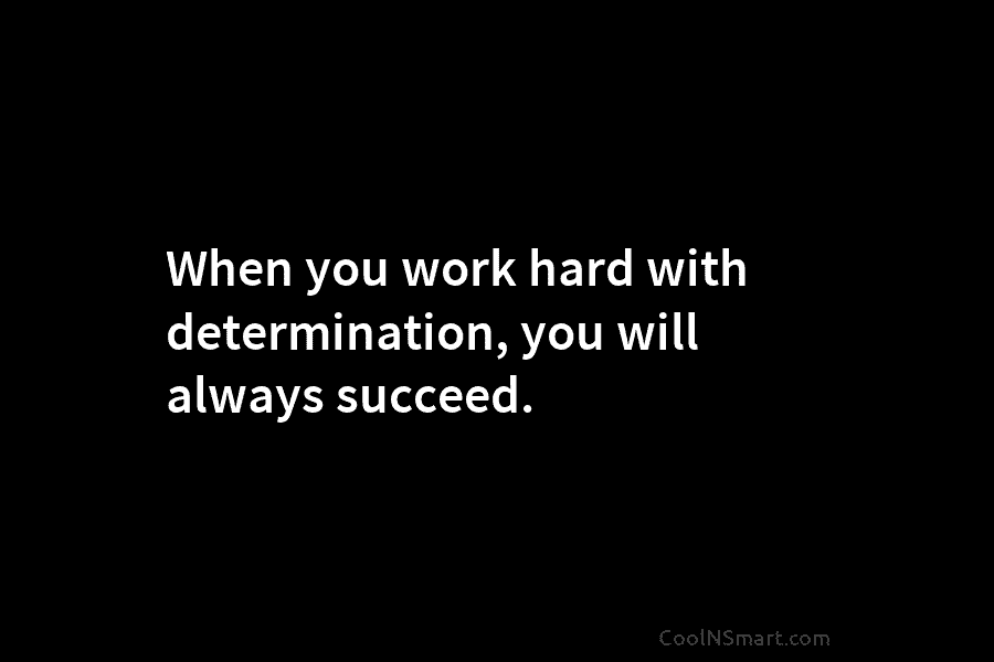 When you work hard with determination, you will always succeed.