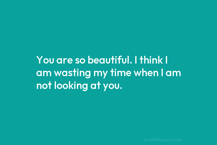 You are so beautiful. I think I am wasting my time when I am not...