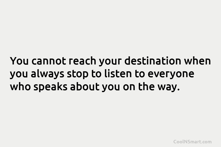 You cannot reach your destination when you always stop to listen to everyone who speaks...