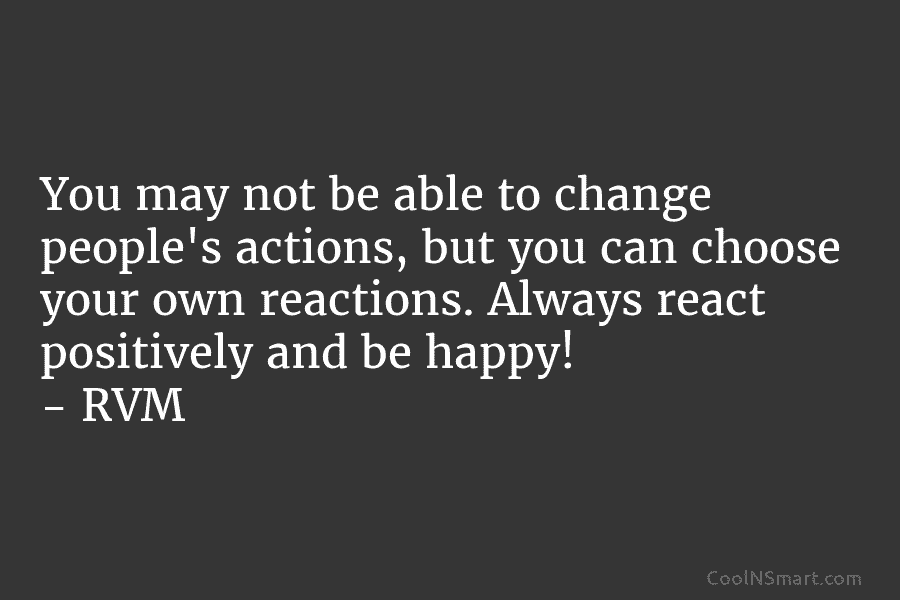 You may not be able to change people’s actions, but you can choose your own reactions. Always react positively and...