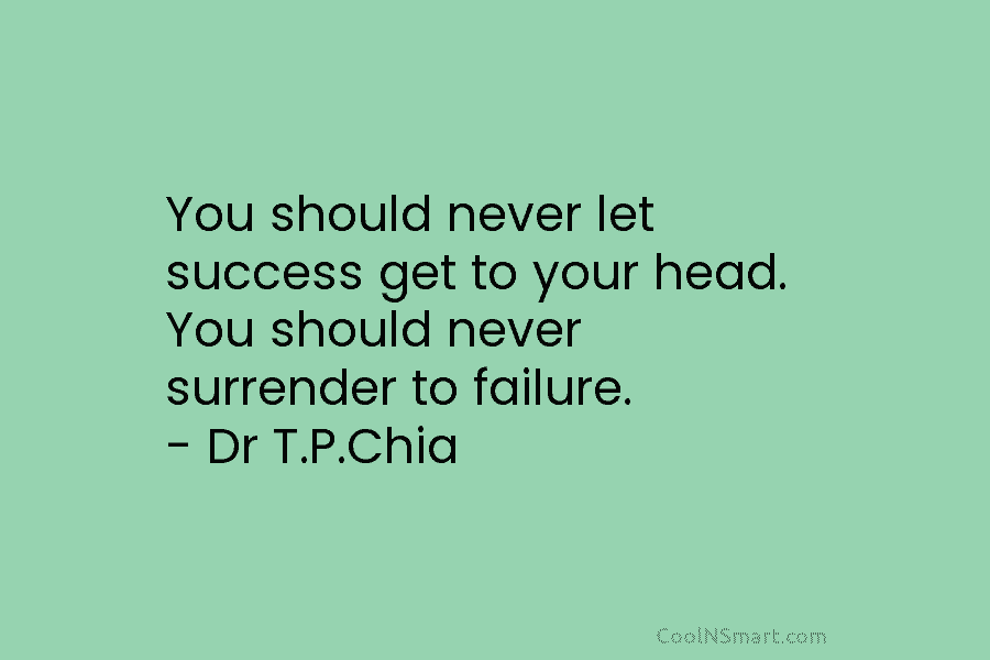 You should never let success get to your head. You should never surrender to failure. – Dr T.P.Chia