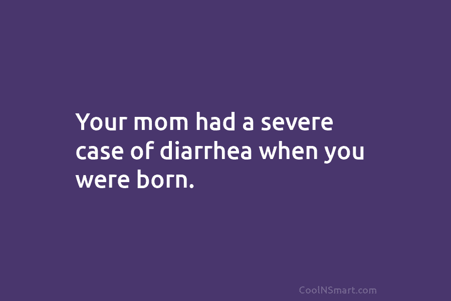 Your mom had a severe case of diarrhea when you were born.