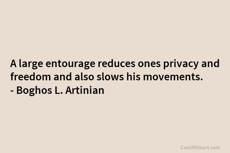 A large entourage reduces ones privacy and freedom and also slows his movements. – Boghos L. Artinian