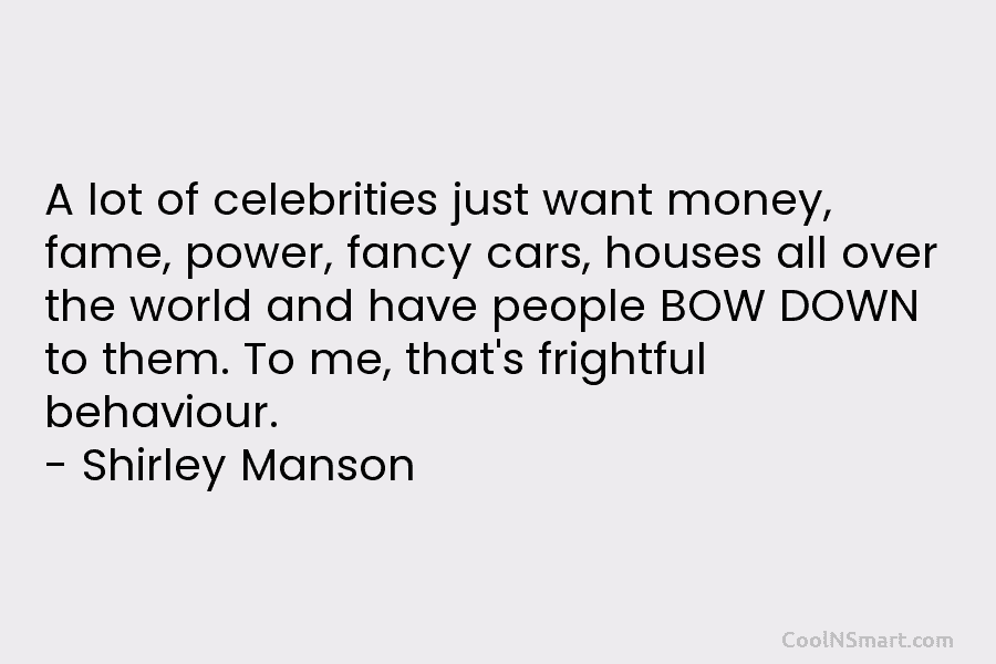 A lot of celebrities just want money, fame, power, fancy cars, houses all over the world and have people BOW...