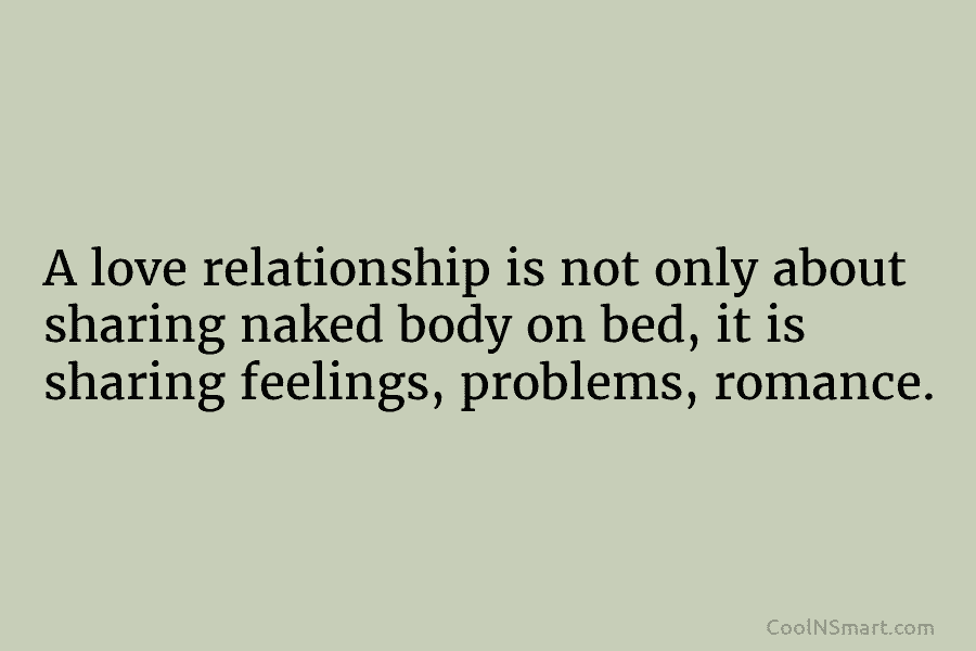 A love relationship is not only about sharing naked body on bed, it is sharing feelings, problems, romance.