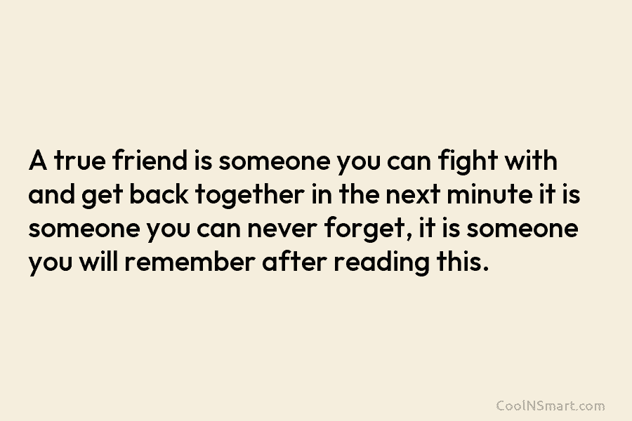 A true friend is someone you can fight with and get back together in the next minute it is someone...