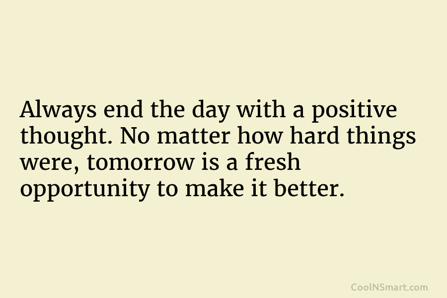 Always end the day with a positive thought. No matter how hard things were, tomorrow...