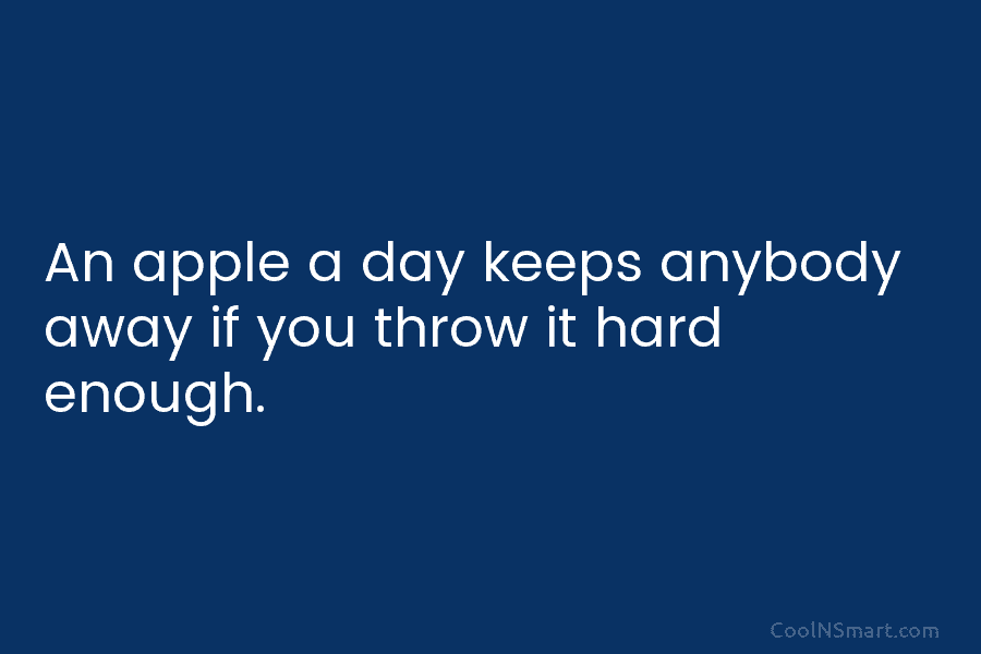 An apple a day keeps anybody away if you throw it hard enough.