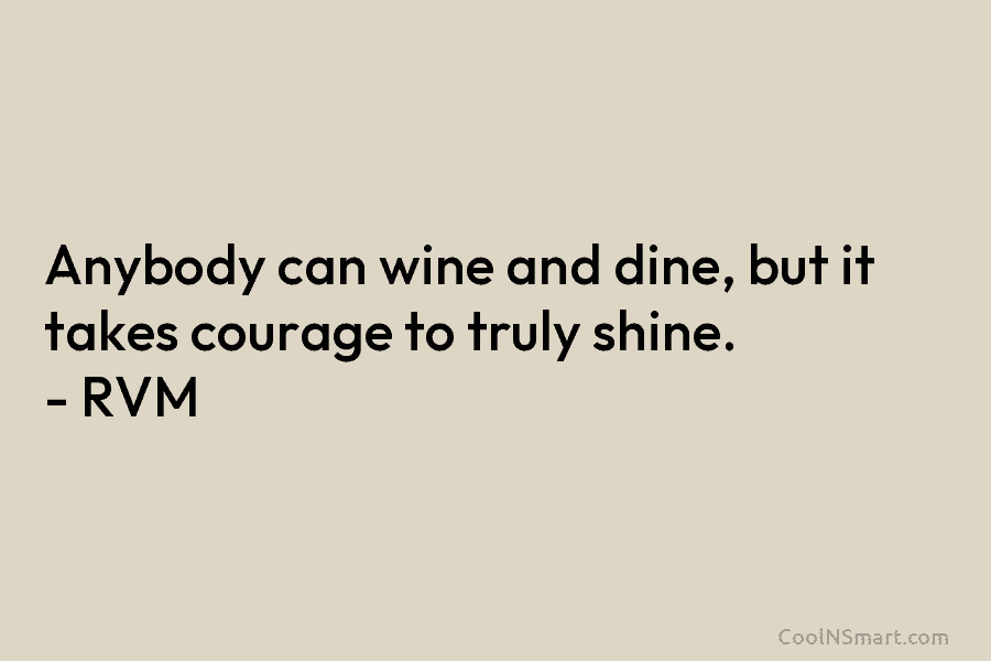 Anybody can wine and dine, but it takes courage to truly shine. – RVM
