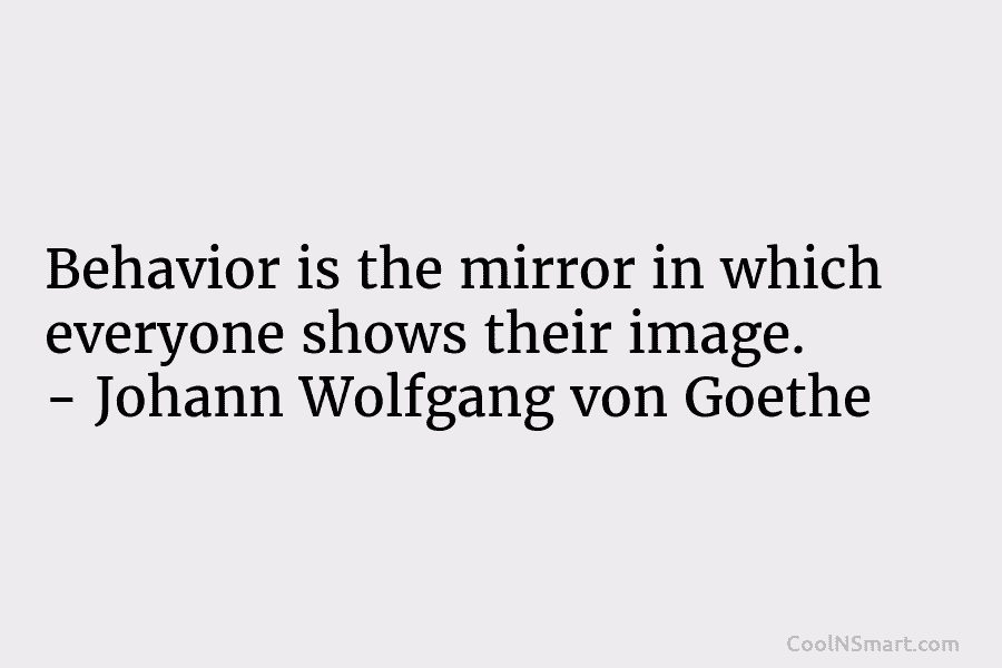 Behavior is the mirror in which everyone shows their image. – Johann Wolfgang von Goethe