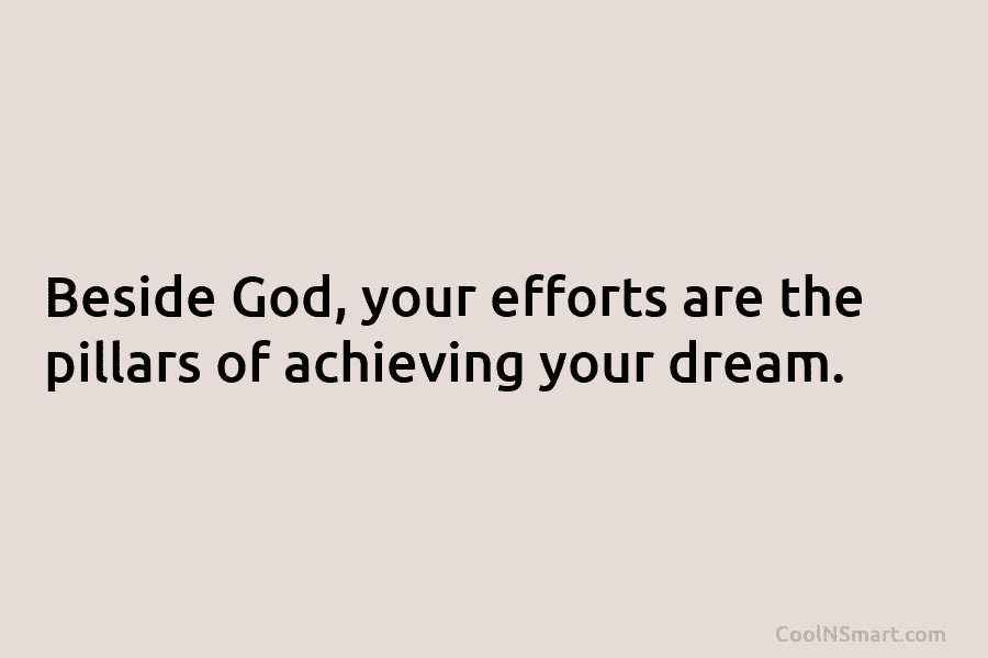 Beside God, your efforts are the pillars of achieving your dream.