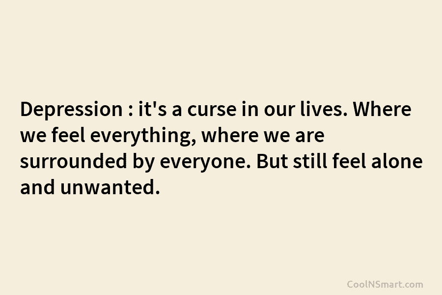 Depression : it’s a curse in our lives. Where we feel everything, where we are surrounded by everyone. But still...