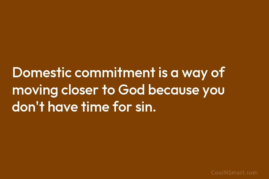 Domestic commitment is a way of moving closer to God because you don’t have time for sin.