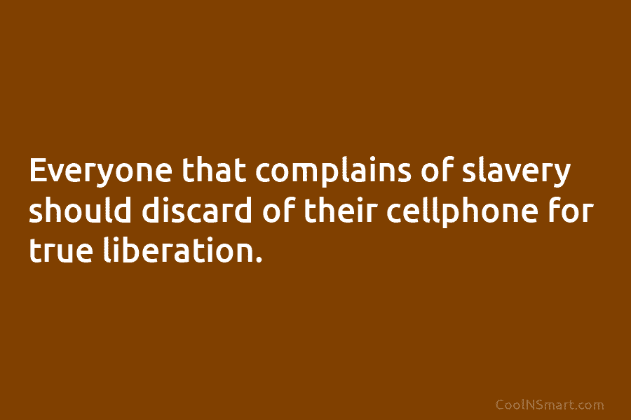 Everyone that complains of slavery should discard of their cellphone for true liberation.