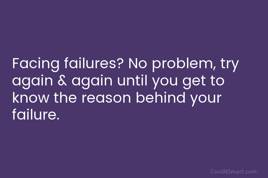 Facing failures? No problem, try again & again until you get to know the reason behind your failure.