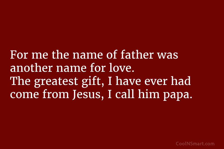 For me the name of father was another name for love. The greatest gift, I have ever had come from...