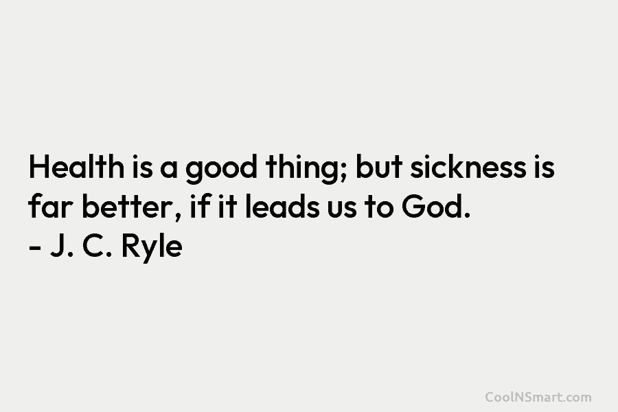 Health is a good thing; but sickness is far better, if it leads us to God. – J. C. Ryle