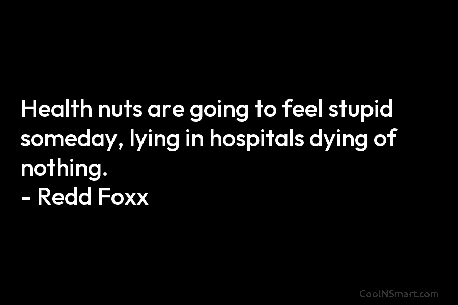 Health nuts are going to feel stupid someday, lying in hospitals dying of nothing. –...