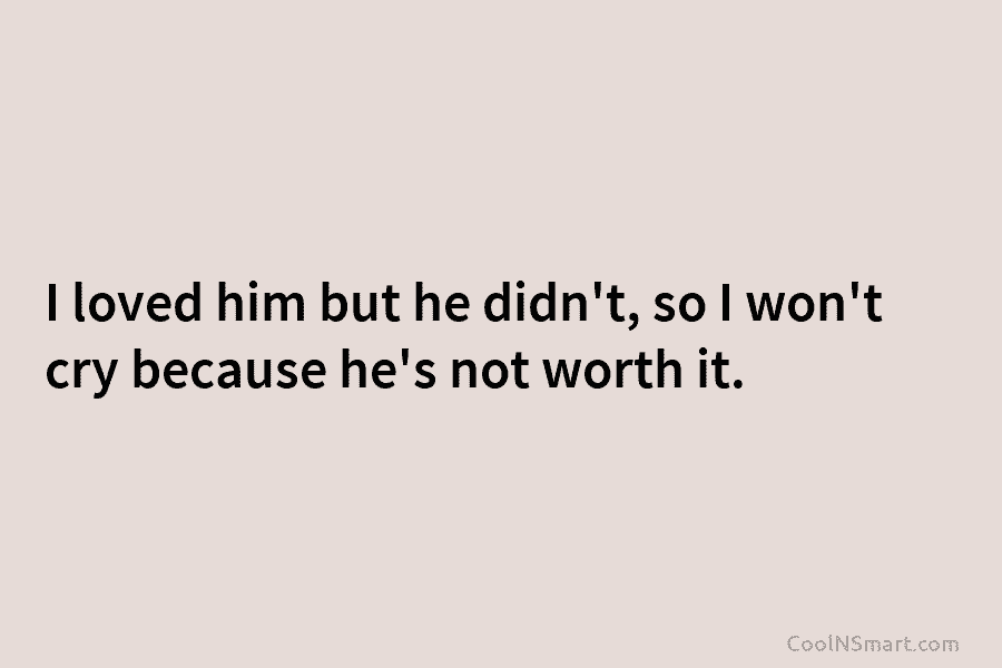 I loved him but he didn’t, so I won’t cry because he’s not worth it.
