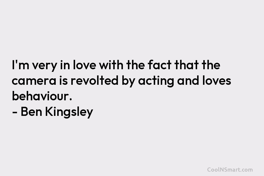 I’m very in love with the fact that the camera is revolted by acting and loves behaviour. – Ben Kingsley