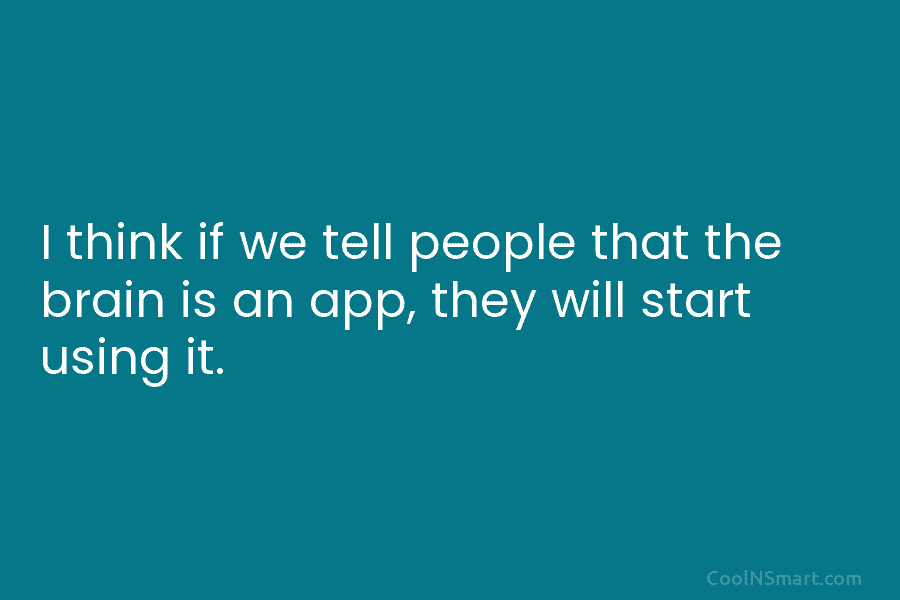 I think if we tell people that the brain is an app, they will start...
