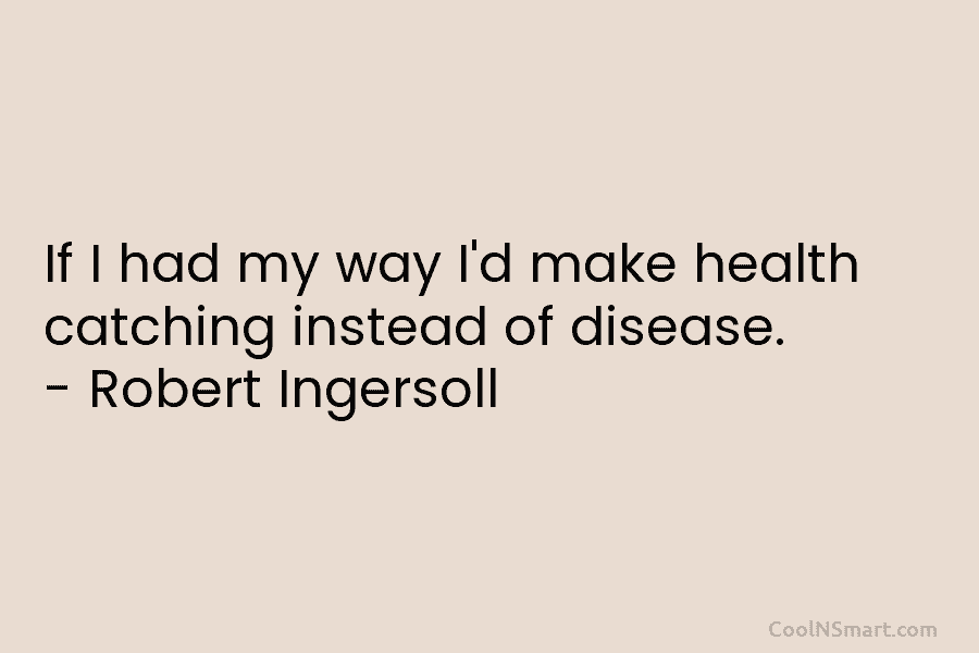 If I had my way I’d make health catching instead of disease. – Robert Ingersoll