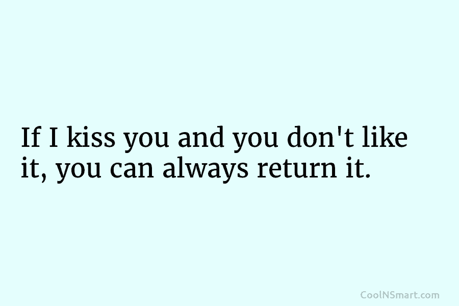 If I kiss you and you don’t like it, you can always return it.