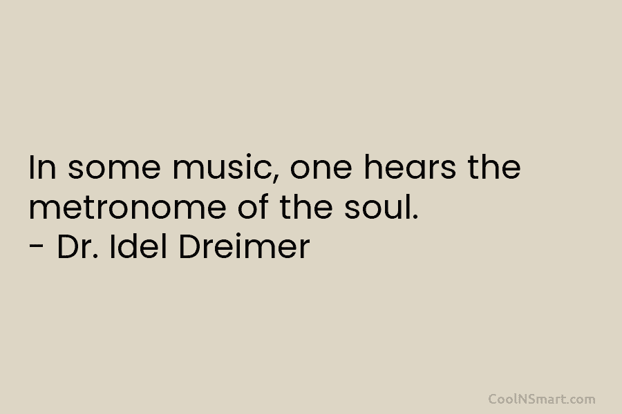 In some music, one hears the metronome of the soul. – Dr. Idel Dreimer