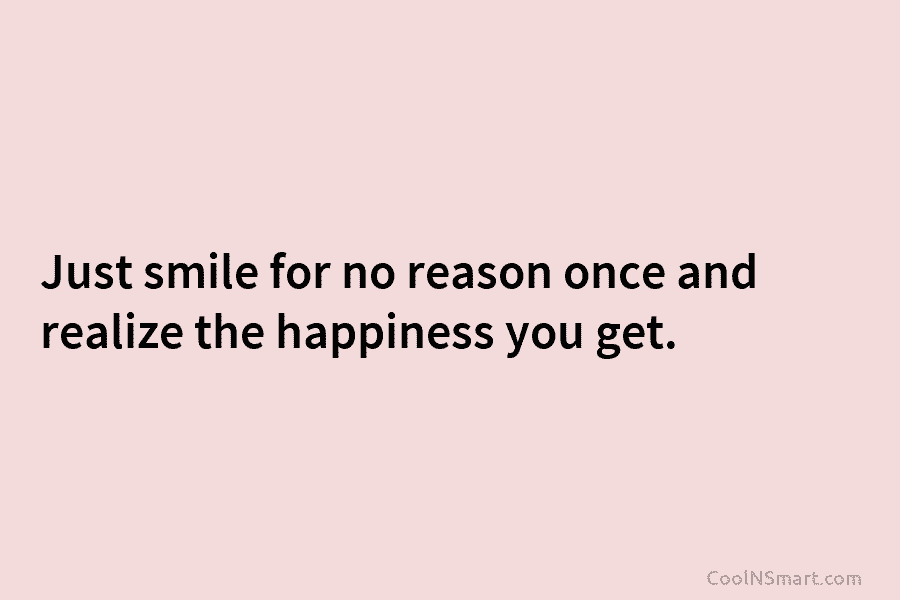 Just smile for no reason once and realize the happiness you get.