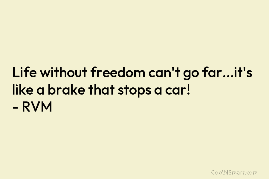 Life without freedom can’t go far…it’s like a brake that stops a car! – RVM