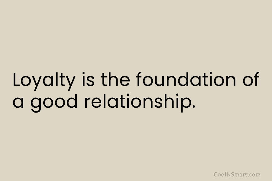 Loyalty is the foundation of a good relationship.