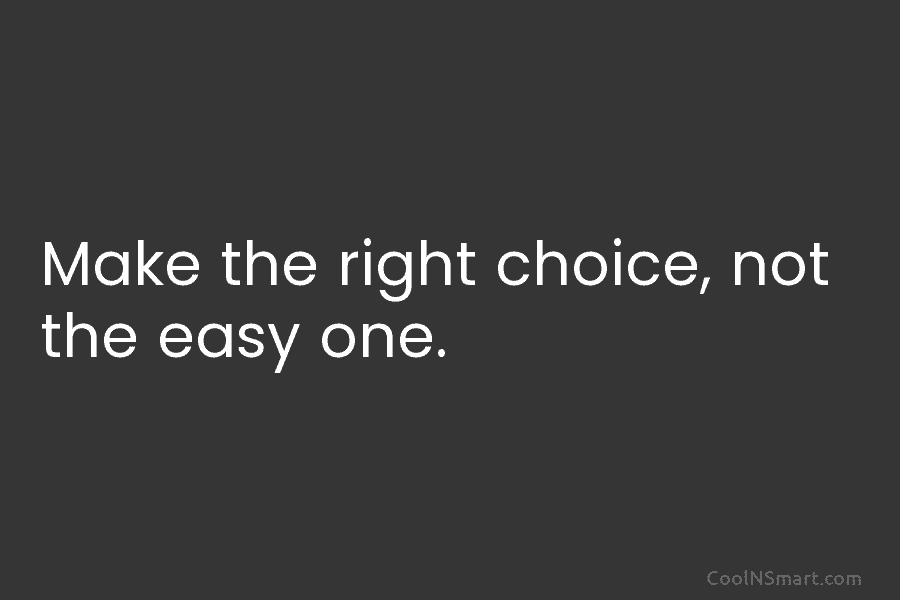 Make the right choice, not the easy one.