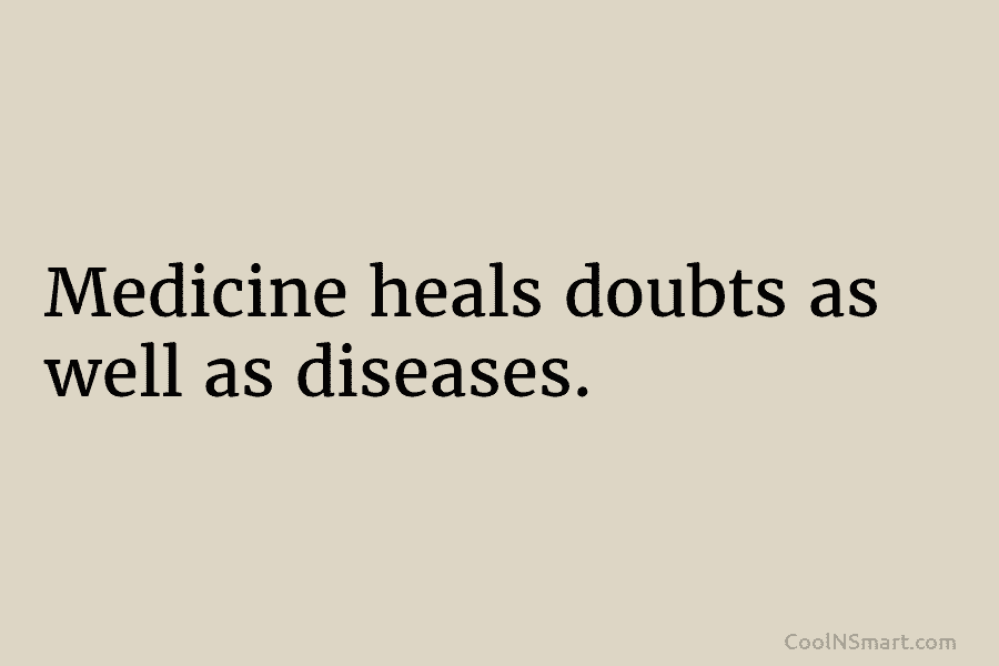 Medicine heals doubts as well as diseases.