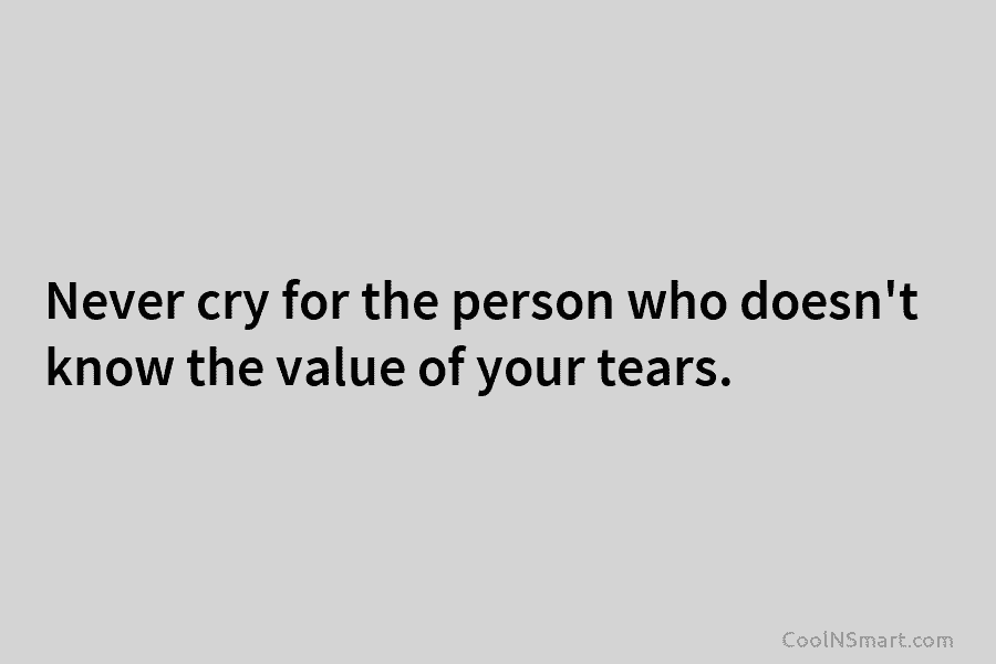 Never cry for the person who doesn’t know the value of your tears.