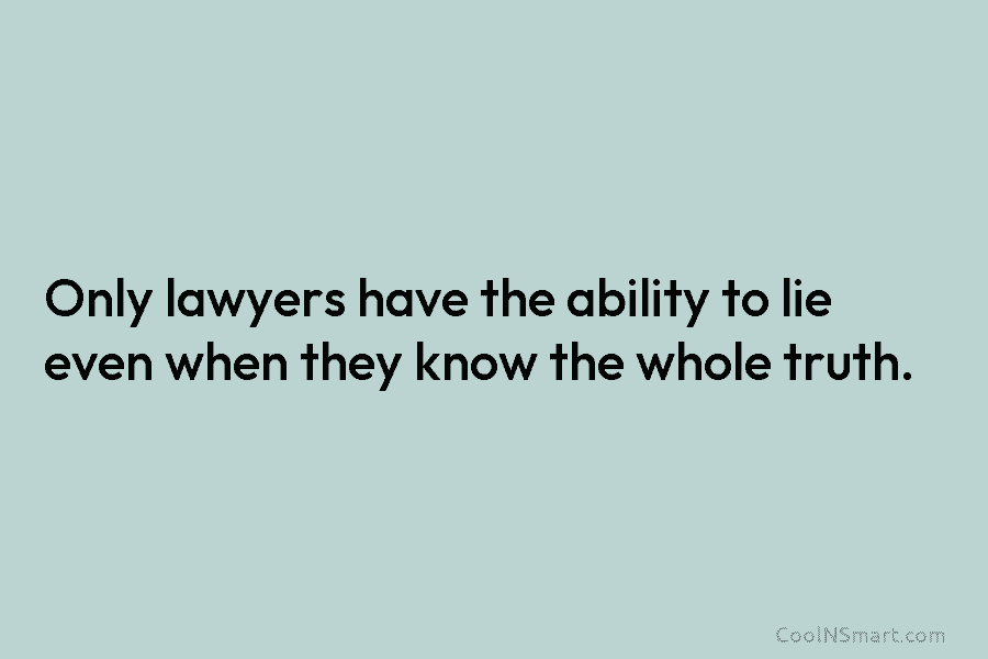 Only lawyers have the ability to lie even when they know the whole truth.