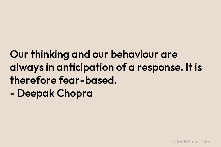 Our thinking and our behaviour are always in anticipation of a response. It is therefore fear-based. – Deepak Chopra