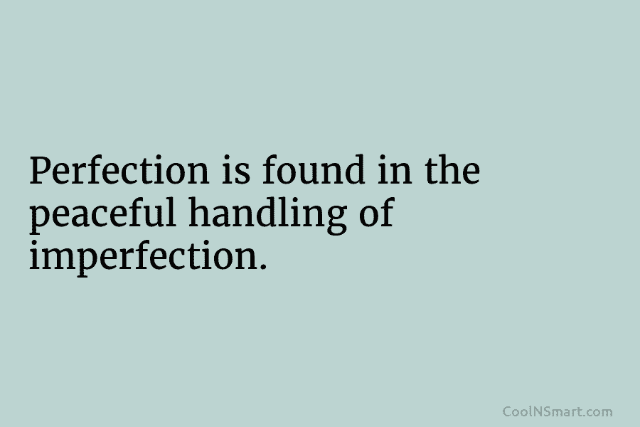 Perfection is found in the peaceful handling of imperfection.