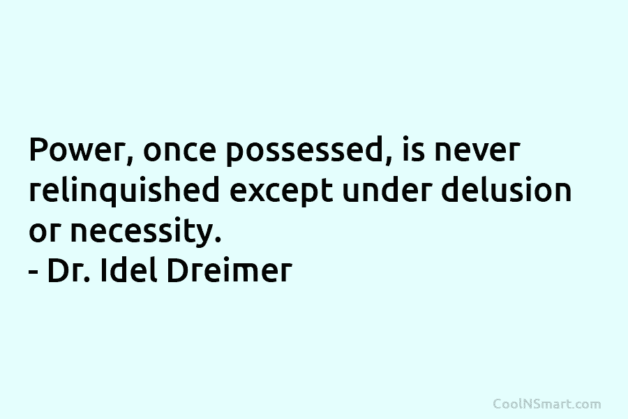 Power, once possessed, is never relinquished except under delusion or necessity. – Dr. Idel Dreimer