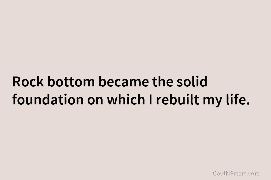 Rock bottom became the solid foundation on which I rebuilt my life.