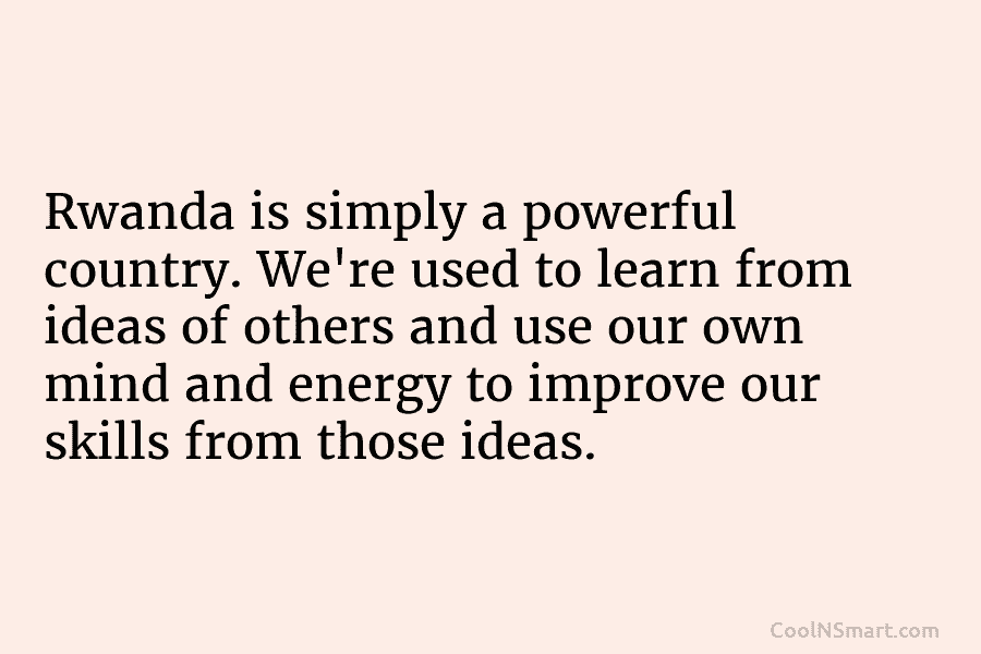 Rwanda is simply a powerful country. We’re used to learn from ideas of others and use our own mind and...