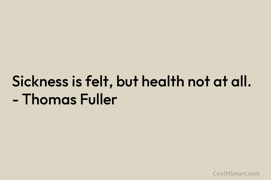 Sickness is felt, but health not at all. – Thomas Fuller