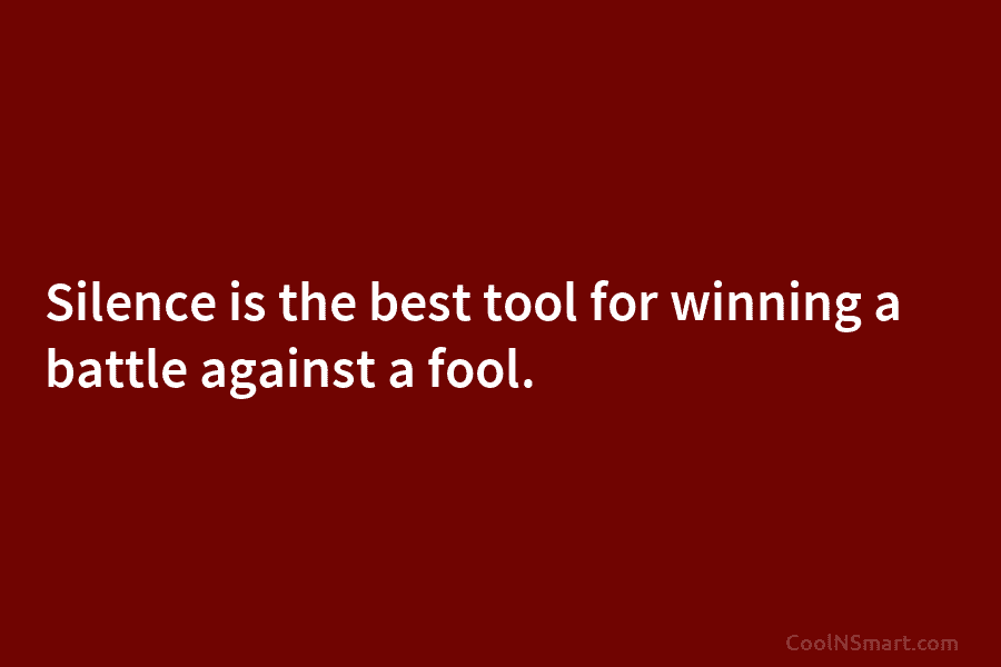 Silence is the best tool for winning a battle against a fool.