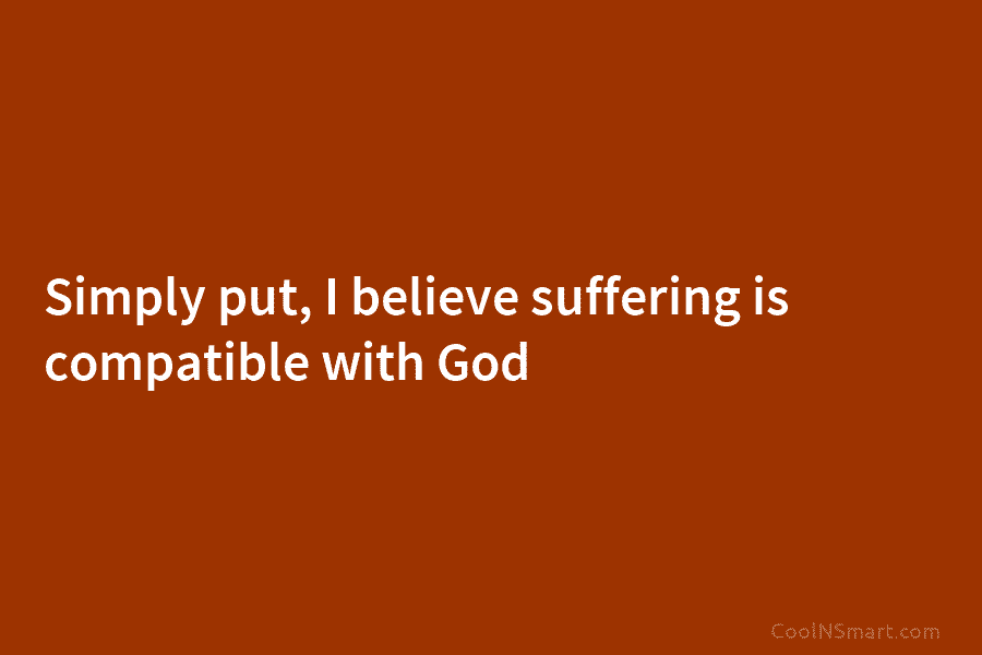 Simply put, I believe suffering is compatible with God