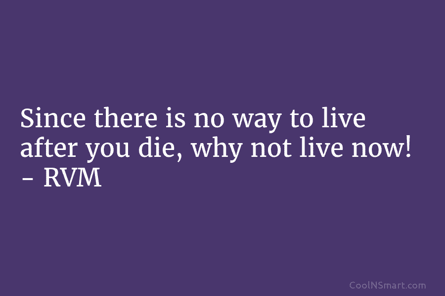 Since there is no way to live after you die, why not live now! –...